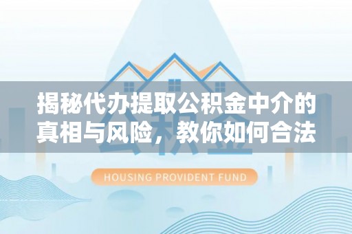 临沧揭秘代办提取公积金中介的真相与风险，教你如何合法合规操作