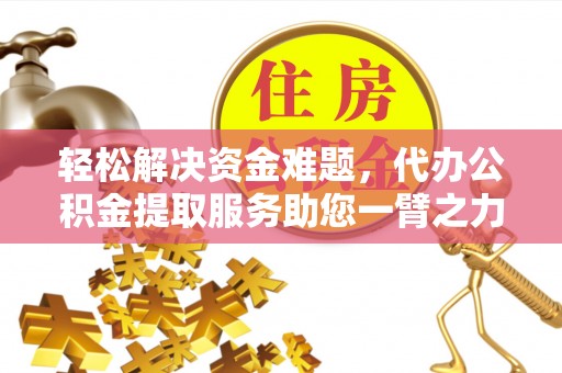 临沧轻松解决资金难题，代办公积金提取服务助您一臂之力
