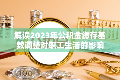 临沧解读2023年公积金缴存基数调整对职工生活的影响