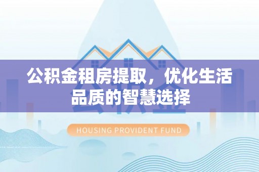 临沧公积金租房提取，优化生活品质的智慧选择