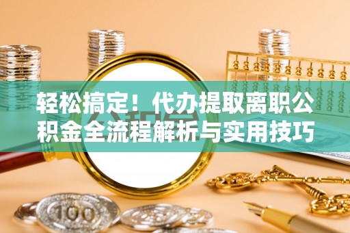 临沧轻松搞定！代办提取离职公积金全流程解析与实用技巧