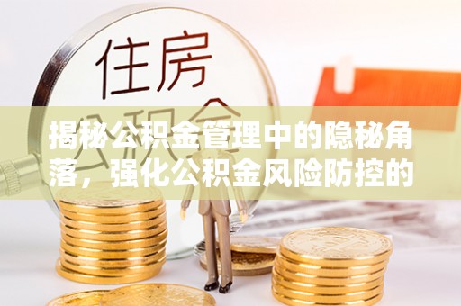 临沧揭秘公积金管理中的隐秘角落，强化公积金风险防控的必要性与路径