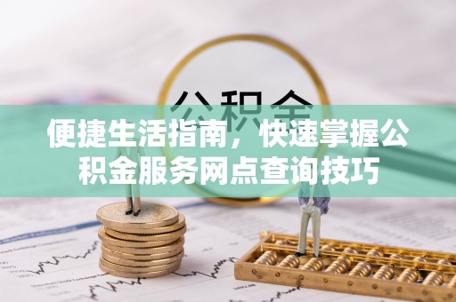 临沧便捷生活指南，快速掌握公积金服务网点查询技巧