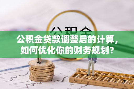 临沧公积金贷款调整后的计算，如何优化你的财务规划？