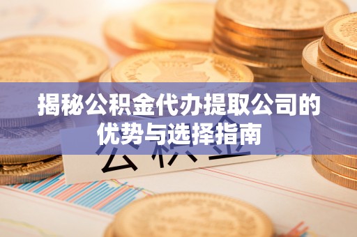 临沧揭秘公积金代办提取公司的优势与选择指南