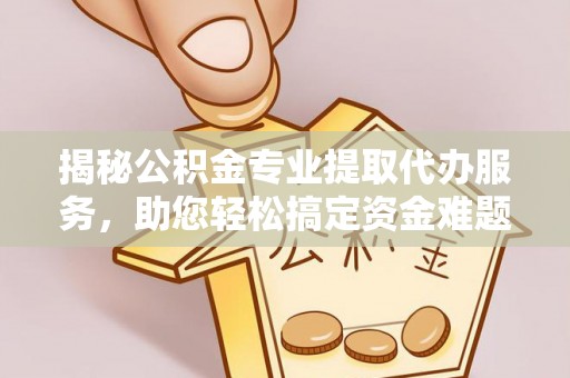 临沧揭秘公积金专业提取代办服务，助您轻松搞定资金难题