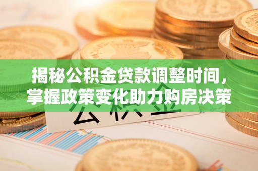 临沧揭秘公积金贷款调整时间，掌握政策变化助力购房决策