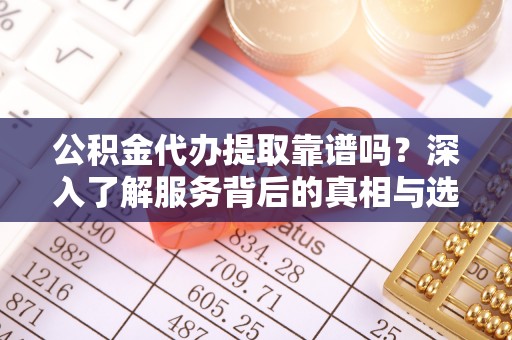 临沧公积金代办提取靠谱吗？深入了解服务背后的真相与选择指南
