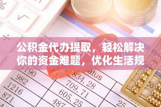 临沧公积金代办提取，轻松解决你的资金难题，优化生活规划