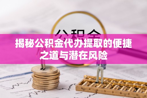 临沧揭秘公积金代办提取的便捷之道与潜在风险