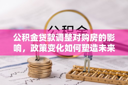 临沧公积金贷款调整对购房的影响，政策变化如何塑造未来住房市场