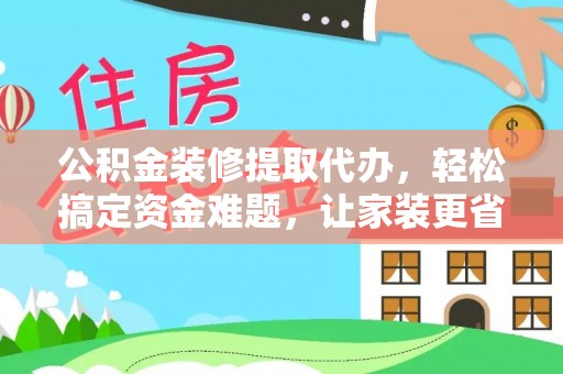 临沧公积金装修提取代办，轻松搞定资金难题，让家装更省心