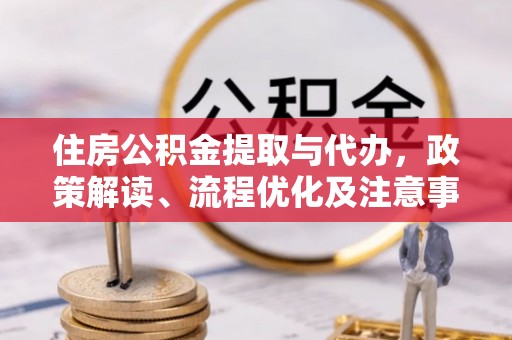 临沧住房公积金提取与代办，政策解读、流程优化及注意事项
