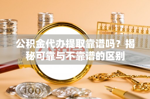 临沧公积金代办提取靠谱吗？揭秘可靠与不靠谱的区别