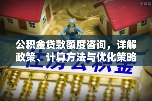 临沧公积金贷款额度咨询，详解政策、计算方法与优化策略