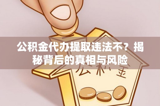 临沧公积金代办提取违法不？揭秘背后的真相与风险