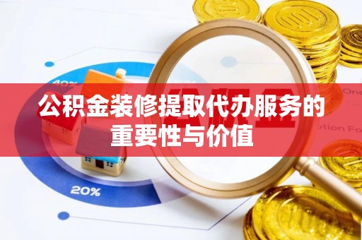 临沧公积金装修提取代办服务的重要性与价值