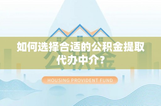 临沧如何选择合适的公积金提取代办中介？