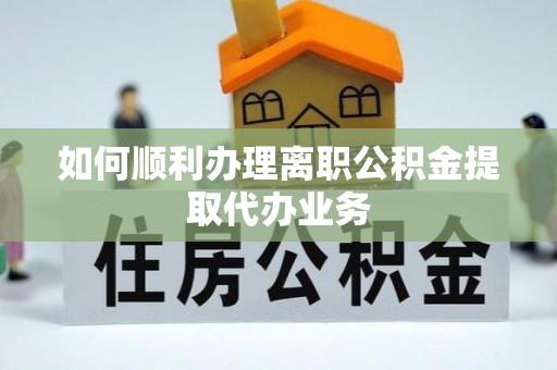 临沧如何顺利办理离职公积金提取代办业务
