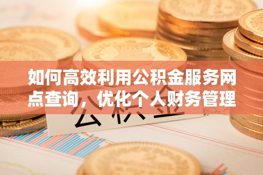 临沧如何高效利用公积金服务网点查询，优化个人财务管理