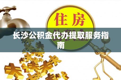 临沧长沙公积金代办提取服务指南