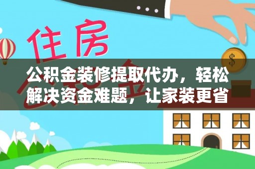 临沧公积金装修提取代办，轻松解决资金难题，让家装更省心