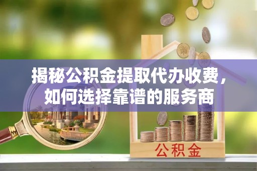 临沧揭秘公积金提取代办收费，如何选择靠谱的服务商