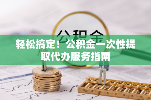 临沧轻松搞定！公积金一次性提取代办服务指南
