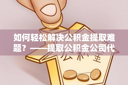 临沧如何轻松解决公积金提取难题？——提取公积金公司代办服务解析