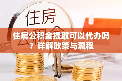 临沧住房公积金提取可以代办吗？详解政策与流程