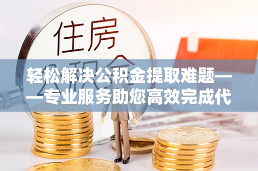 临沧轻松解决公积金提取难题——专业服务助您高效完成代办公积金提取