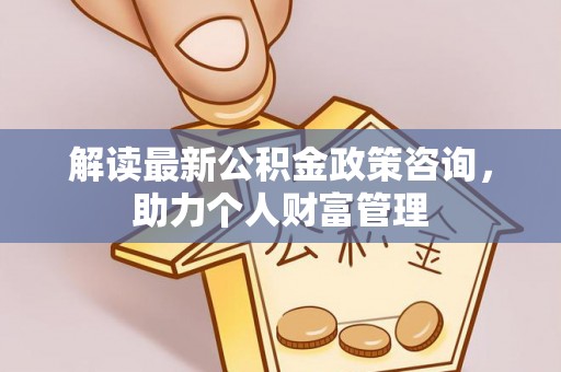 临沧解读最新公积金政策咨询，助力个人财富管理