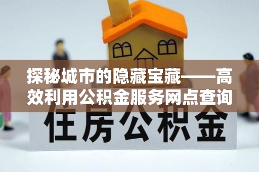 临沧探秘城市的隐藏宝藏——高效利用公积金服务网点查询提升生活品质