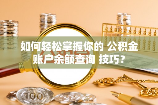 临沧如何轻松掌握你的 公积金账户余额查询 技巧？