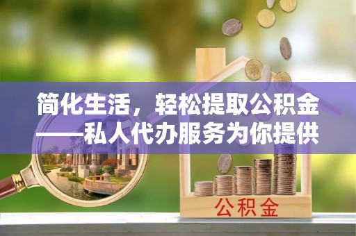 临沧简化生活，轻松提取公积金——私人代办服务为你提供便利