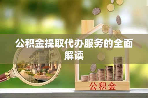 临沧公积金提取代办服务的全面解读