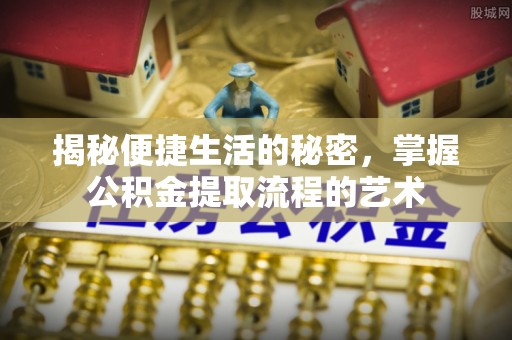 临沧揭秘便捷生活的秘密，掌握公积金提取流程的艺术