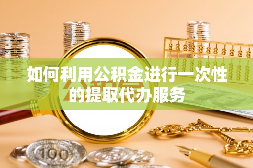 临沧如何利用公积金进行一次性的提取代办服务