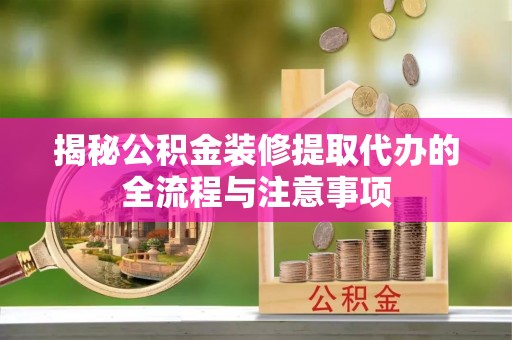 临沧揭秘公积金装修提取代办的全流程与注意事项