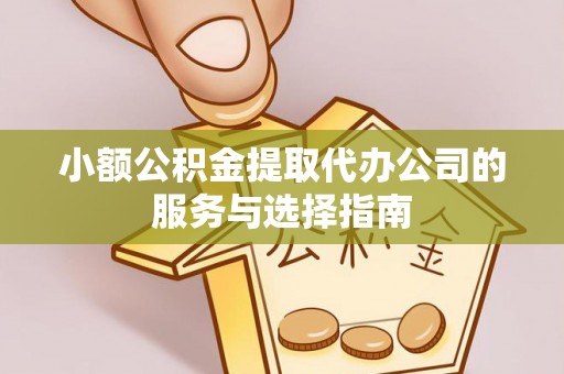临沧小额公积金提取代办公司的服务与选择指南
