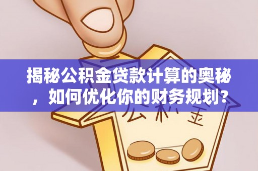 临沧揭秘公积金贷款计算的奥秘，如何优化你的财务规划？