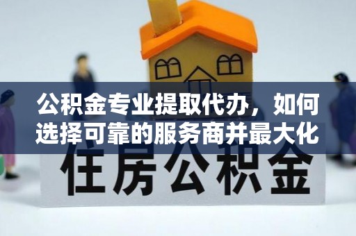 临沧公积金专业提取代办，如何选择可靠的服务商并最大化你的资金收益