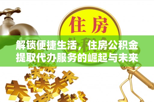 临沧解锁便捷生活，住房公积金提取代办服务的崛起与未来