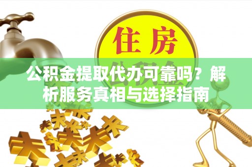 临沧公积金提取代办可靠吗？解析服务真相与选择指南