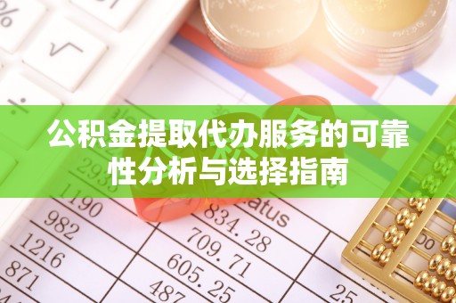 临沧公积金提取代办服务的可靠性分析与选择指南