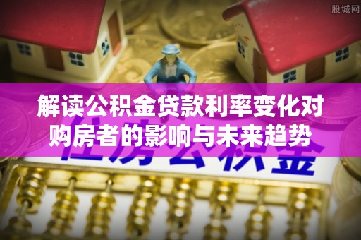 临沧解读公积金贷款利率变化对购房者的影响与未来趋势