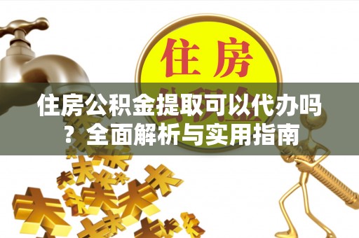 临沧住房公积金提取可以代办吗？全面解析与实用指南