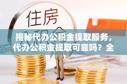 临沧揭秘代办公积金提取服务，代办公积金提取可靠吗？全面分析与选择指南