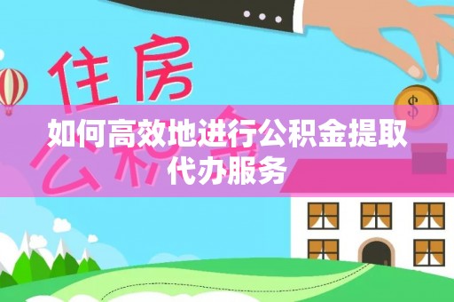 临沧如何高效地进行公积金提取代办服务