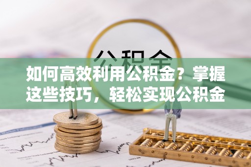 临沧如何高效利用公积金？掌握这些技巧，轻松实现公积金代办提取